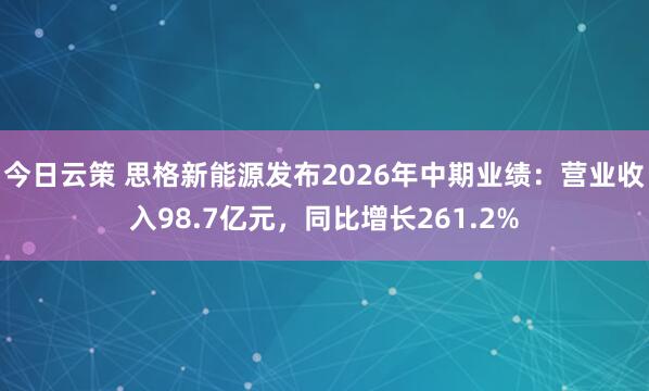 今日云策 思格新能源发布2026年中期业绩:营业收入98.7亿元,同比增长261.2%