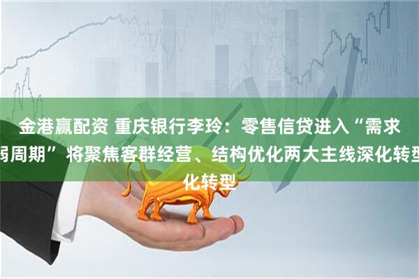 金港赢配资 重庆银行李玲：零售信贷进入“需求弱周期” 将聚焦客群经营、结构优化两大主线深化转型