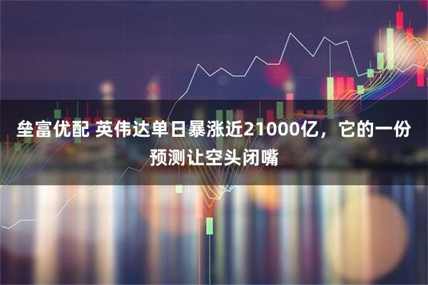 垒富优配 英伟达单日暴涨近21000亿，它的一份预测让空头闭嘴